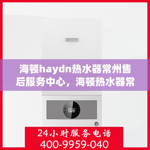 海顿haydn热水器常州售后服务中心，海顿热水器常州售后服务中心，专业维修，贴心服务