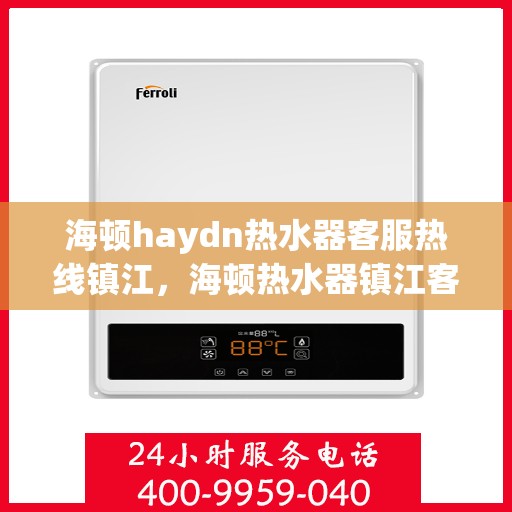 海顿haydn热水器客服热线镇江，海顿热水器镇江客服热线指南
