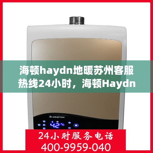 海顿haydn地暖苏州客服热线24小时，海顿Haydn地暖苏州客服热线全天候服务热线