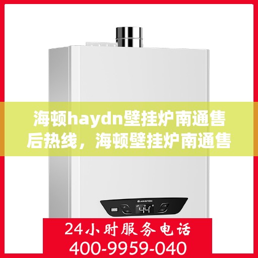 海顿haydn壁挂炉南通售后热线，海顿壁挂炉南通售后热线，专业维修与技术支持团队为您服务