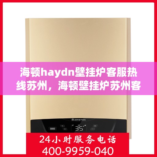 海顿haydn壁挂炉客服热线苏州，海顿壁挂炉苏州客服热线全面解析