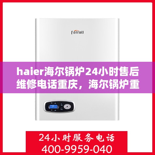 haier海尔锅炉24小时售后维修电话重庆，海尔锅炉重庆售后维修电话全天候服务，专业保障您的锅炉运行安全！