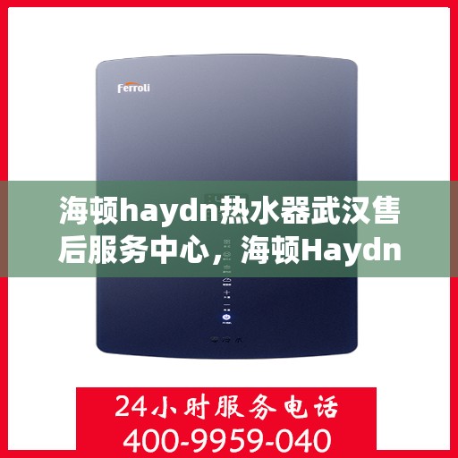 海顿haydn热水器武汉售后服务中心，海顿Haydn热水器武汉售后服务中心，专业维修与贴心服务