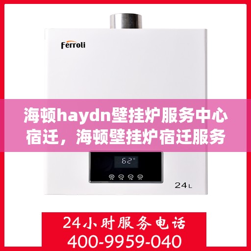 海顿haydn壁挂炉服务中心宿迁，海顿壁挂炉宿迁服务中心，专业维修与贴心服务