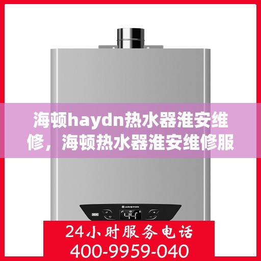 海顿haydn热水器淮安维修，海顿热水器淮安维修服务详解