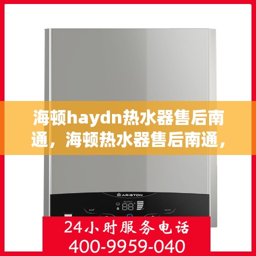 海顿haydn热水器售后南通，海顿热水器售后南通，专业维修与贴心服务