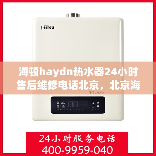 海顿haydn热水器24小时售后维修电话北京，北京海顿热水器全天候售后维修服务热线