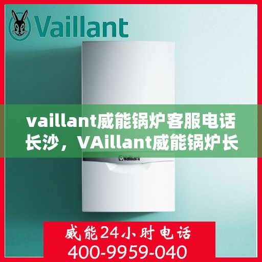 vaillant威能锅炉客服电话长沙，VAillant威能锅炉长沙客服热线及咨询指南