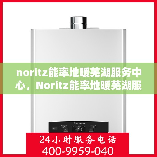 noritz能率地暖芜湖服务中心，Noritz能率地暖芜湖服务中心，专业温暖您的生活