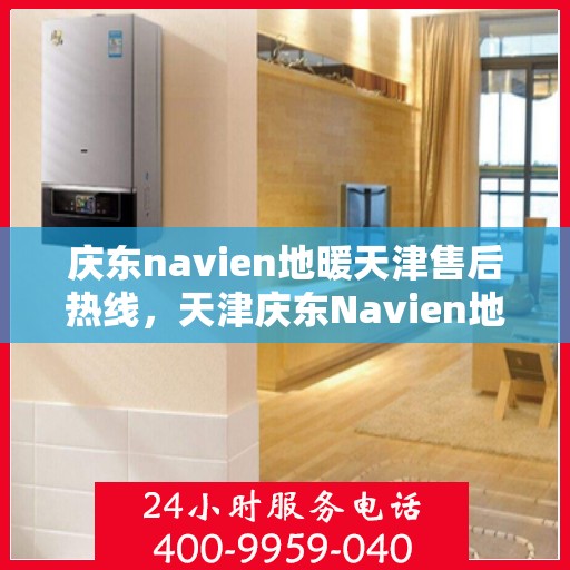 庆东navien地暖天津售后热线，天津庆东Navien地暖售后服务热线及支持详情