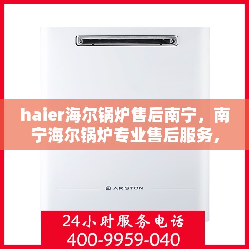 haier海尔锅炉售后南宁，南宁海尔锅炉专业售后服务，品质保障，无忧运行
