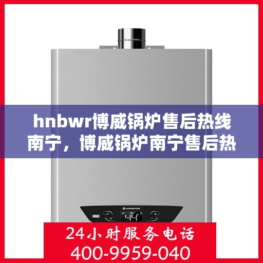 hnbwr博威锅炉售后热线南宁，博威锅炉南宁售后热线专业服务，解决您的热力需求问题