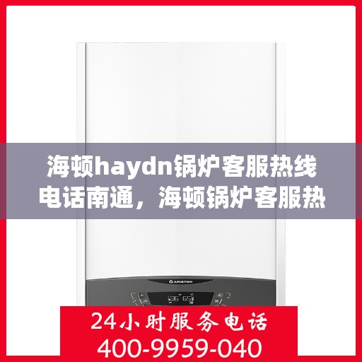 海顿haydn锅炉客服热线电话南通，海顿锅炉客服热线在南通，专业支持与解决方案的热线电话