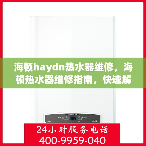 海顿haydn热水器维修，海顿热水器维修指南，快速解决常见问题与技巧