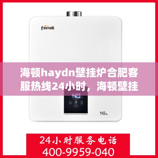 海顿haydn壁挂炉合肥客服热线24小时，海顿壁挂炉合肥客服热线全天候服务，温暖您的每一刻