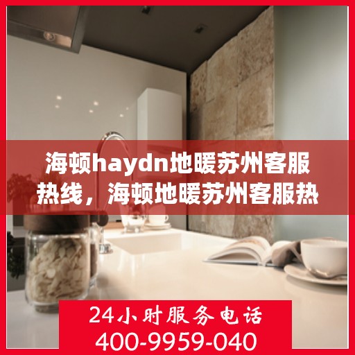 海顿haydn地暖苏州客服热线，海顿地暖苏州客服热线，专业解答，温暖您的生活