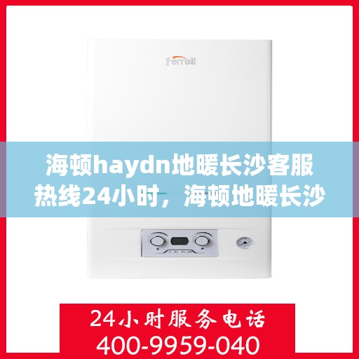 海顿haydn地暖长沙客服热线24小时，海顿地暖长沙客服热线全天候服务，温暖不打烊