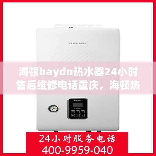 海顿haydn热水器24小时售后维修电话重庆，海顿热水器重庆售后维修热线全天候服务，专业解决热水器问题