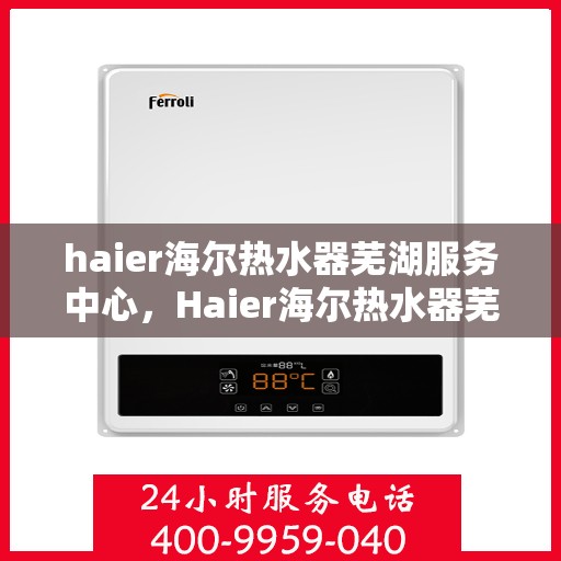 haier海尔热水器芜湖服务中心，Haier海尔热水器芜湖专业服务中心，您的温暖之选