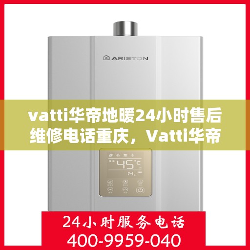 vatti华帝地暖24小时售后维修电话重庆，Vatti华帝地暖重庆售后维修电话全天候服务热线
