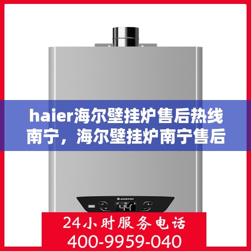 haier海尔壁挂炉售后热线南宁，海尔壁挂炉南宁售后热线专业服务