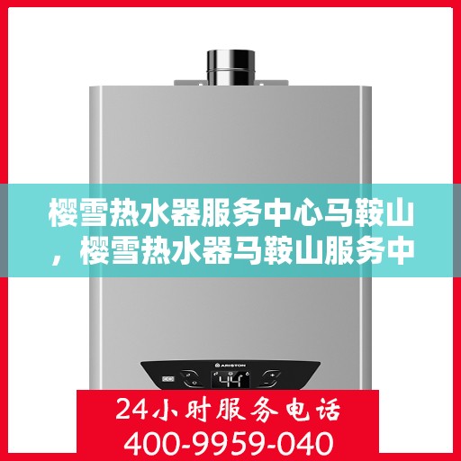樱雪热水器服务中心马鞍山，樱雪热水器马鞍山服务中心，专业维修与贴心服务