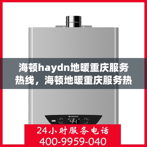 海顿haydn地暖重庆服务热线，海顿地暖重庆服务热线详解，专业品质，温暖您的生活