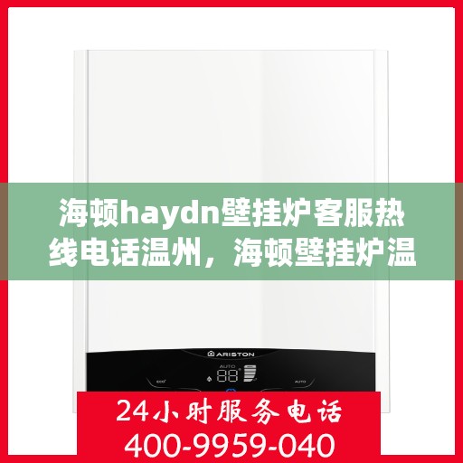海顿haydn壁挂炉客服热线电话温州，海顿壁挂炉温州客服热线电话全攻略