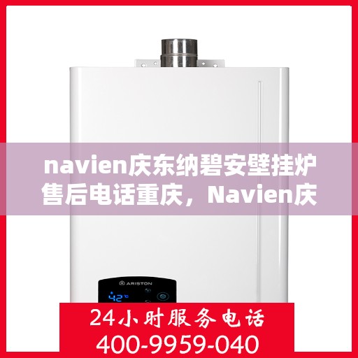 navien庆东纳碧安壁挂炉售后电话重庆，Navien庆东纳碧安壁挂炉重庆售后服务中心联系电话