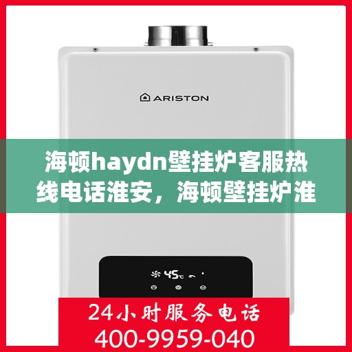 海顿haydn壁挂炉客服热线电话淮安，海顿壁挂炉淮安客服热线电话及售后维修服务指南