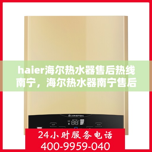 haier海尔热水器售后热线南宁，海尔热水器南宁售后热线专业服务