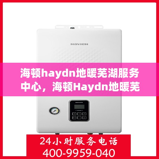 海顿haydn地暖芜湖服务中心，海顿Haydn地暖芜湖服务中心，专业温暖，触手可得