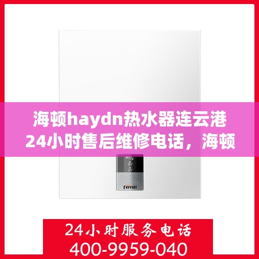 海顿haydn热水器连云港24小时售后维修电话，海顿热水器连云港售后维修热线，全天候专业维修团队为您服务