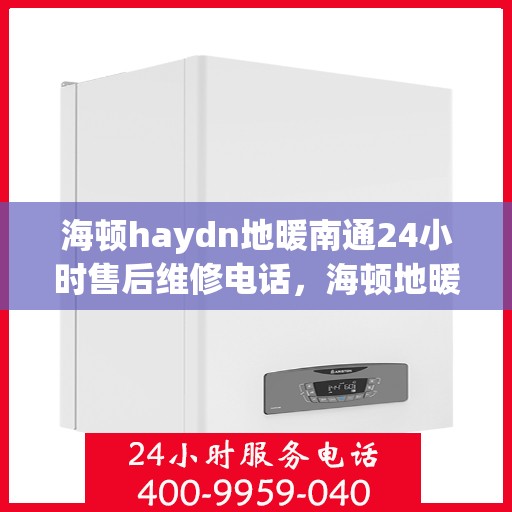 海顿haydn地暖南通24小时售后维修电话，海顿地暖南通全天候售后维修服务热线