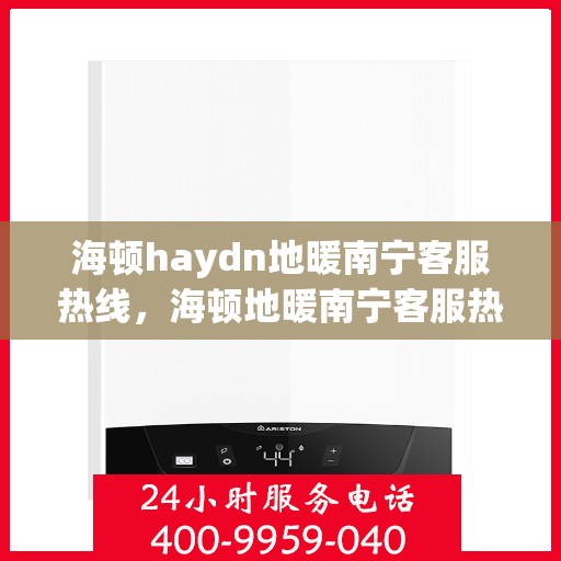海顿haydn地暖南宁客服热线，海顿地暖南宁客服热线，专业解答，温暖您的生活