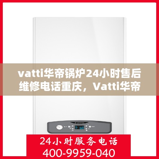 vatti华帝锅炉24小时售后维修电话重庆，Vatti华帝锅炉重庆售后维修电话全天候服务热线解析