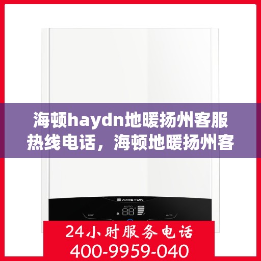 海顿haydn地暖扬州客服热线电话，海顿地暖扬州客服热线电话详解