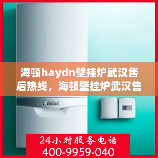 海顿haydn壁挂炉武汉售后热线，海顿壁挂炉武汉售后热线，专业维修与服务的贴心指南