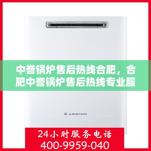 中誉锅炉售后热线合肥，合肥中誉锅炉售后热线专业服务，全天候为您解答疑虑！