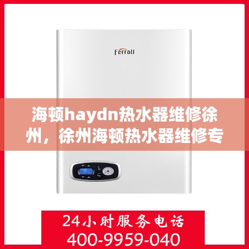 海顿haydn热水器维修徐州，徐州海顿热水器维修专家解析故障，快速解决热水供应问题