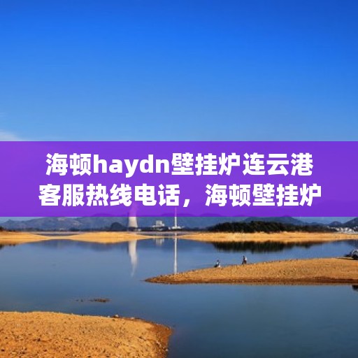 海顿haydn壁挂炉连云港客服热线电话，海顿壁挂炉连云港客服热线电话，专业维修与售后支持团队为您服务