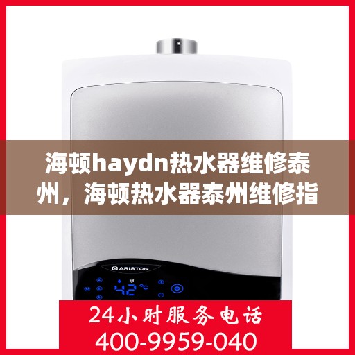海顿haydn热水器维修泰州，海顿热水器泰州维修指南