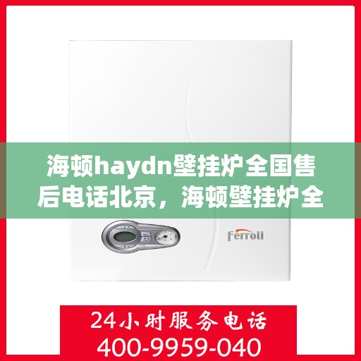 海顿haydn壁挂炉全国售后电话北京，海顿壁挂炉全国售后热线公布，北京地区服务电话一览