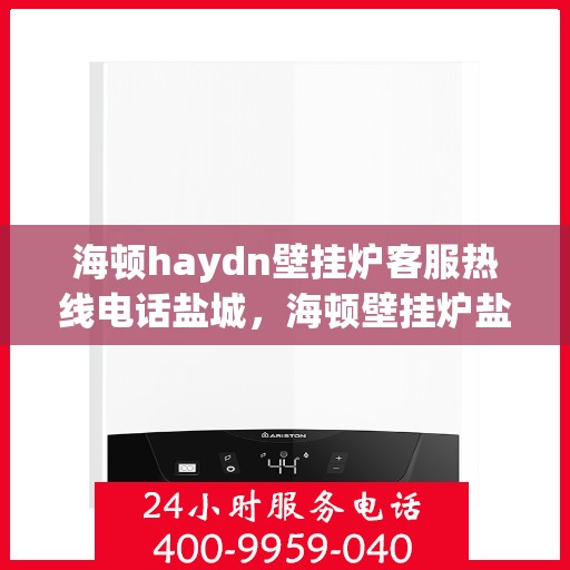 海顿haydn壁挂炉客服热线电话盐城，海顿壁挂炉盐城客服热线电话及售后服务指南