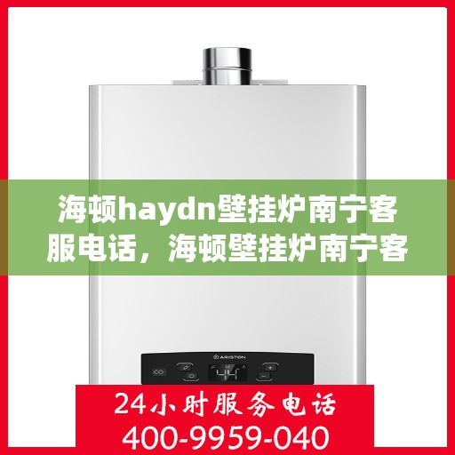 海顿haydn壁挂炉南宁客服电话，海顿壁挂炉南宁客服热线及售后支持服务指南
