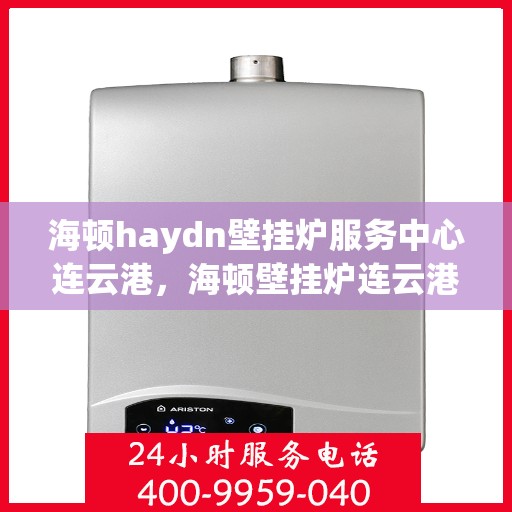 海顿haydn壁挂炉服务中心连云港，海顿壁挂炉连云港服务中心，专业维修与保养一站式解决