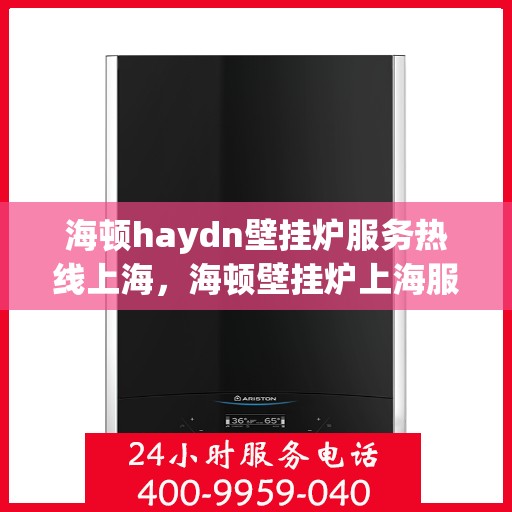 海顿haydn壁挂炉服务热线上海，海顿壁挂炉上海服务热线，专业解决您的采暖问题