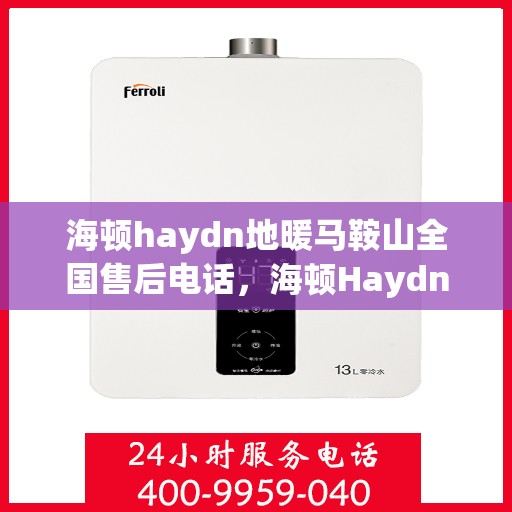 海顿haydn地暖马鞍山全国售后电话，海顿Haydn地暖马鞍山售后服务热线及全国售后电话汇总