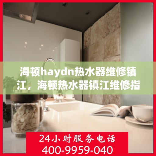 海顿haydn热水器维修镇江，海顿热水器镇江维修指南