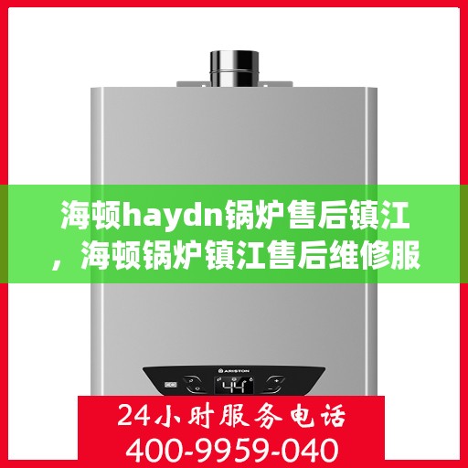 海顿haydn锅炉售后镇江，海顿锅炉镇江售后维修服务解析